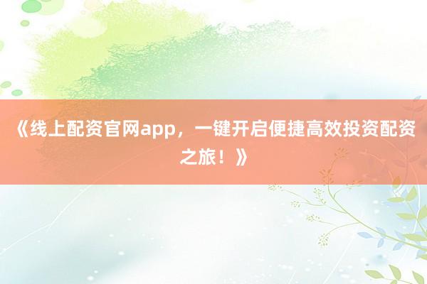 《线上配资官网app，一键开启便捷高效投资配资之旅！》