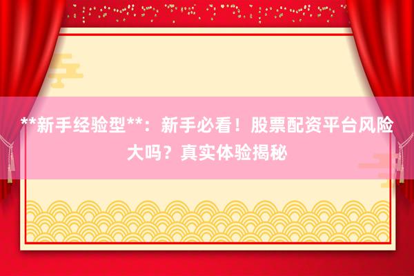 **新手经验型**：新手必看！股票配资平台风险大吗？真实体验揭秘