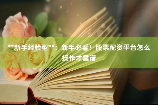 **新手经验型**：新手必看！股票配资平台怎么操作才靠谱