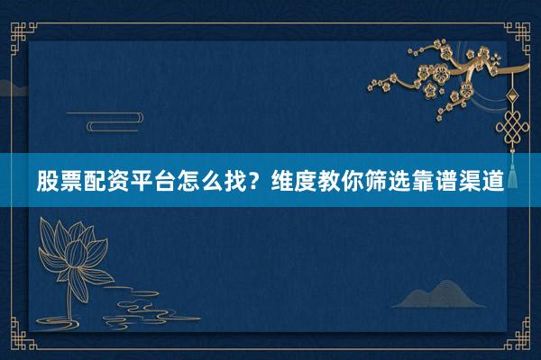 股票配资平台怎么找？维度教你筛选靠谱渠道
