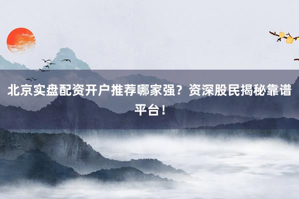 北京实盘配资开户推荐哪家强？资深股民揭秘靠谱平台！