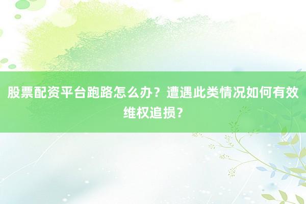股票配资平台跑路怎么办？遭遇此类情况如何有效维权追损？