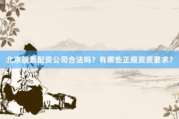 北京股票配资公司合法吗？有哪些正规资质要求？