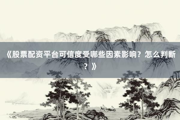 《股票配资平台可信度受哪些因素影响？怎么判断？》