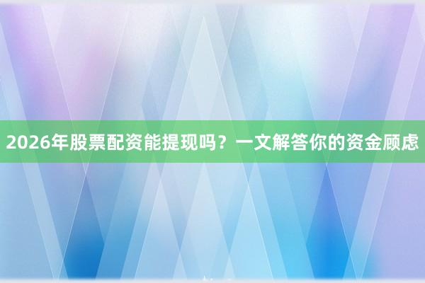 2026年股票配资能提现吗？一文解答你的资金顾虑