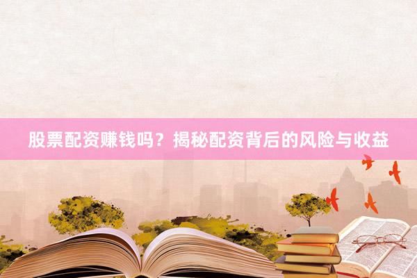 股票配资赚钱吗？揭秘配资背后的风险与收益