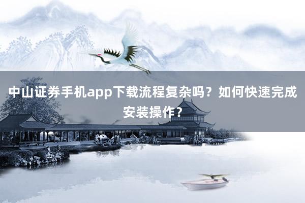 中山证券手机app下载流程复杂吗？如何快速完成安装操作？
