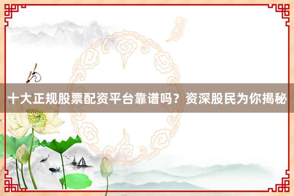 十大正规股票配资平台靠谱吗？资深股民为你揭秘