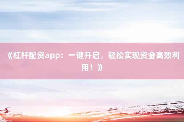 《杠杆配资app：一键开启，轻松实现资金高效利用！》