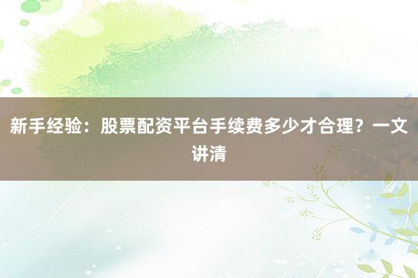 新手经验：股票配资平台手续费多少才合理？一文讲清