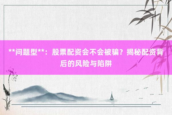 **问题型**：股票配资会不会被骗？揭秘配资背后的风险与陷阱