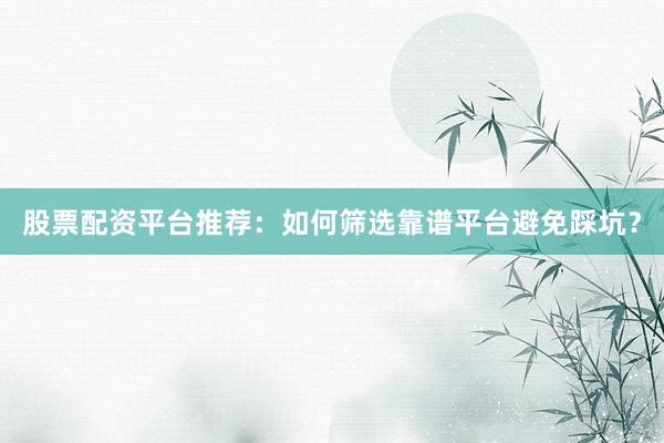 股票配资平台推荐：如何筛选靠谱平台避免踩坑？