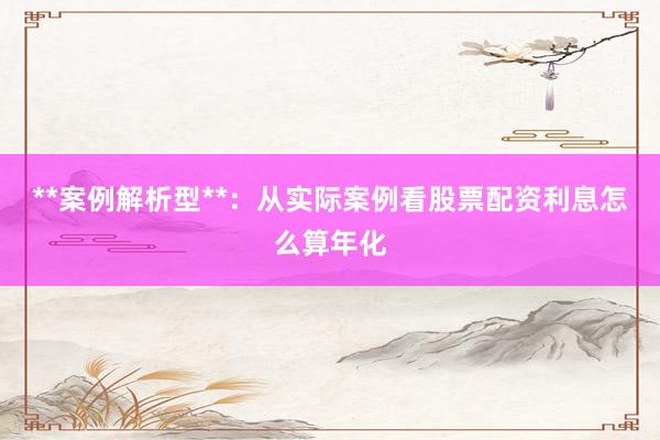 **案例解析型**：从实际案例看股票配资利息怎么算年化