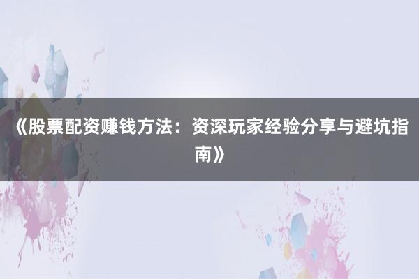 《股票配资赚钱方法：资深玩家经验分享与避坑指南》