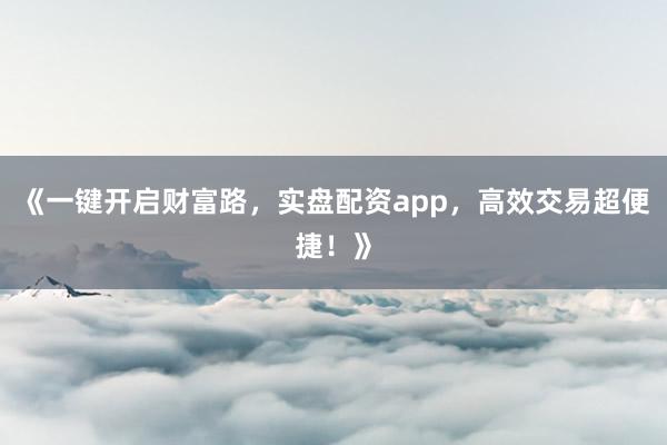 《一键开启财富路，实盘配资app，高效交易超便捷！》