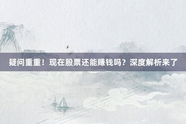 疑问重重！现在股票还能赚钱吗？深度解析来了