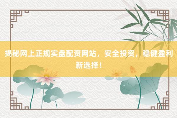 揭秘网上正规实盘配资网站，安全投资，稳健盈利新选择！