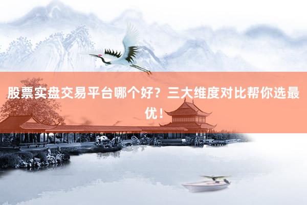 股票实盘交易平台哪个好？三大维度对比帮你选最优！