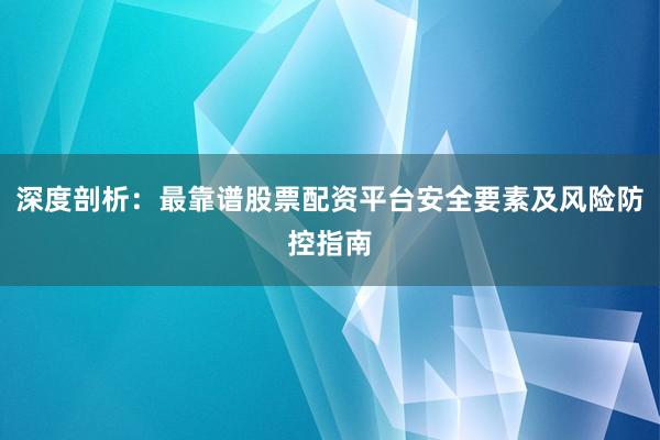深度剖析：最靠谱股票配资平台安全要素及风险防控指南