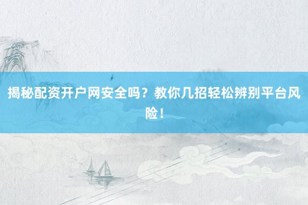 揭秘配资开户网安全吗？教你几招轻松辨别平台风险！