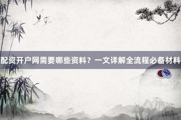 配资开户网需要哪些资料？一文详解全流程必备材料