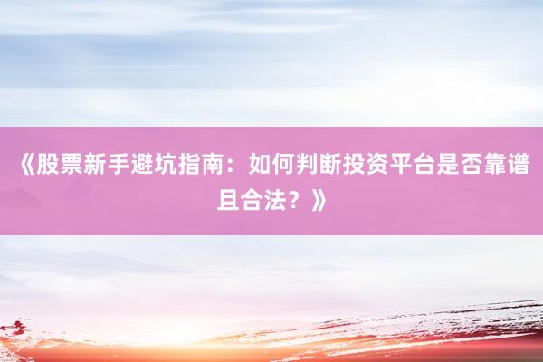 《股票新手避坑指南：如何判断投资平台是否靠谱且合法？》