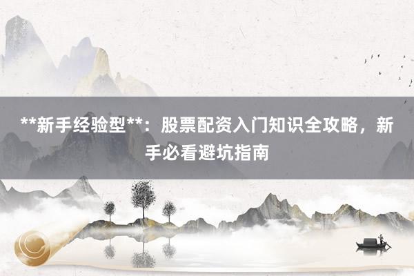 **新手经验型**：股票配资入门知识全攻略，新手必看避坑指南