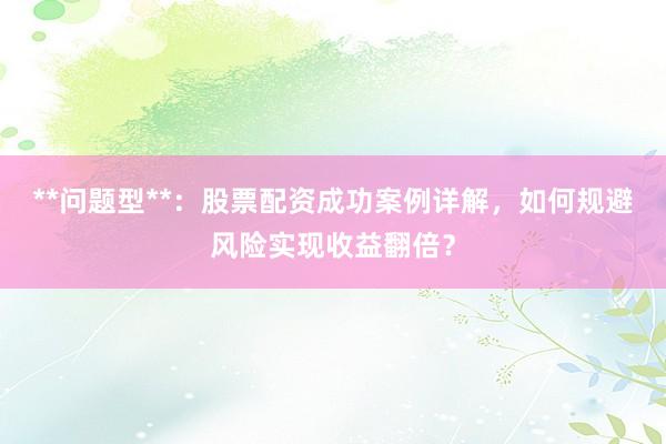 **问题型**：股票配资成功案例详解，如何规避风险实现收益翻倍？