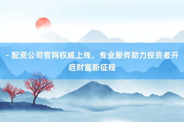 - 配资公司官网权威上线，专业服务助力投资者开启财富新征程