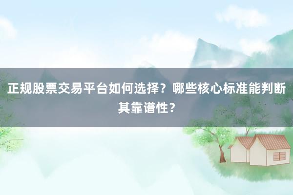 正规股票交易平台如何选择？哪些核心标准能判断其靠谱性？
