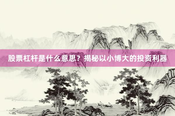 股票杠杆是什么意思？揭秘以小博大的投资利器