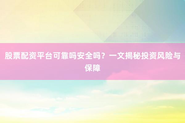 股票配资平台可靠吗安全吗？一文揭秘投资风险与保障