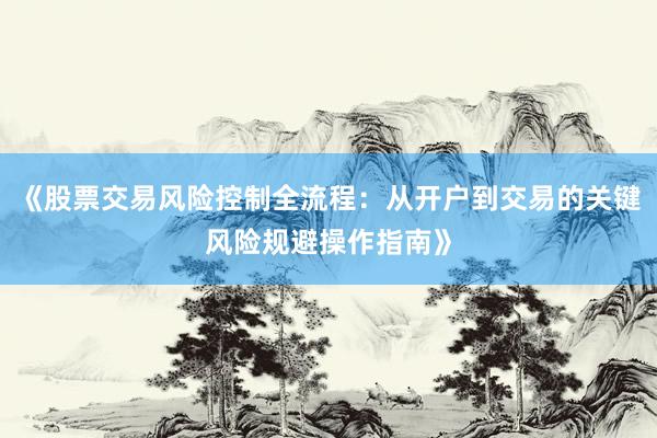 《股票交易风险控制全流程：从开户到交易的关键风险规避操作指南》