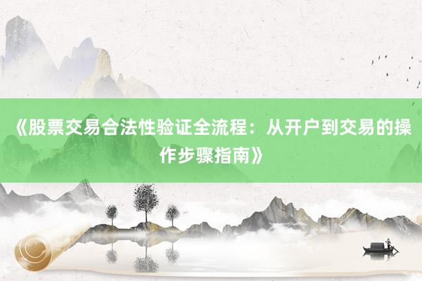 《股票交易合法性验证全流程：从开户到交易的操作步骤指南》