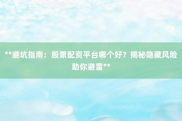**避坑指南：股票配资平台哪个好？揭秘隐藏风险助你避雷**