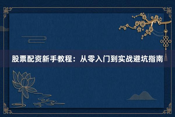 股票配资新手教程：从零入门到实战避坑指南