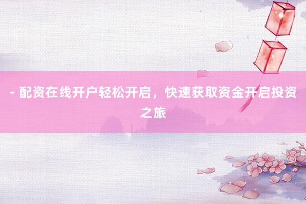 - 配资在线开户轻松开启，快速获取资金开启投资之旅