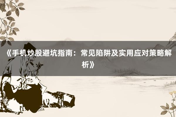 《手机炒股避坑指南：常见陷阱及实用应对策略解析》