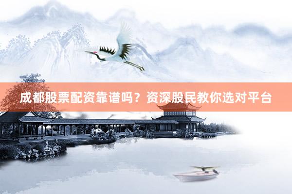 成都股票配资靠谱吗？资深股民教你选对平台