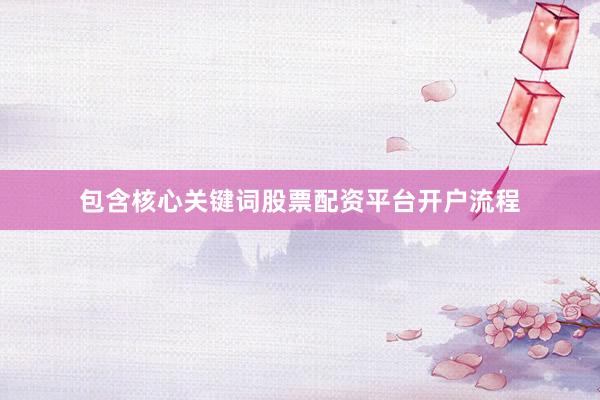 包含核心关键词股票配资平台开户流程