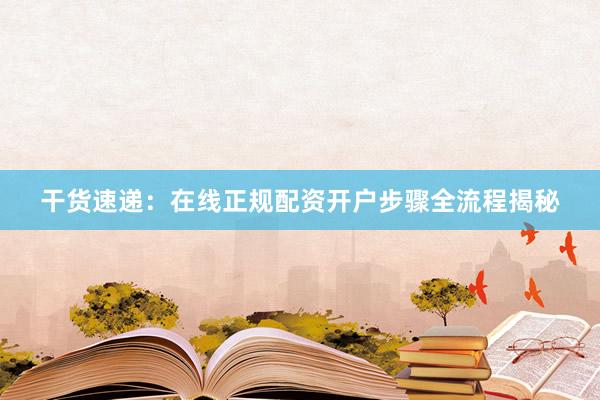 干货速递：在线正规配资开户步骤全流程揭秘