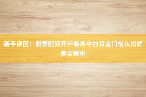 新手误区：股票配资开户条件中的资金门槛认知偏差全解析