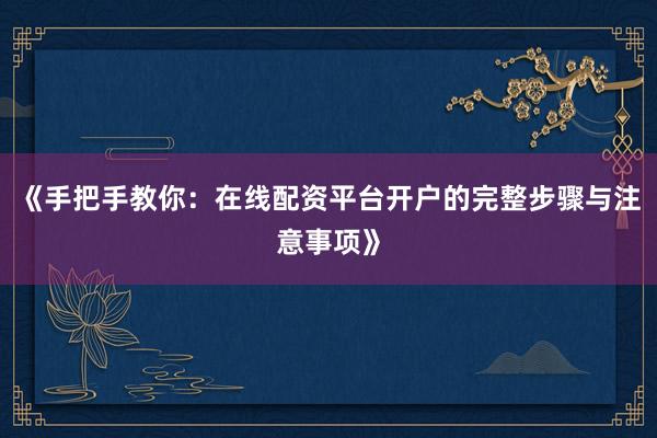 《手把手教你：在线配资平台开户的完整步骤与注意事项》