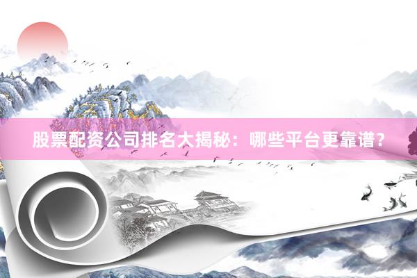 股票配资公司排名大揭秘：哪些平台更靠谱？