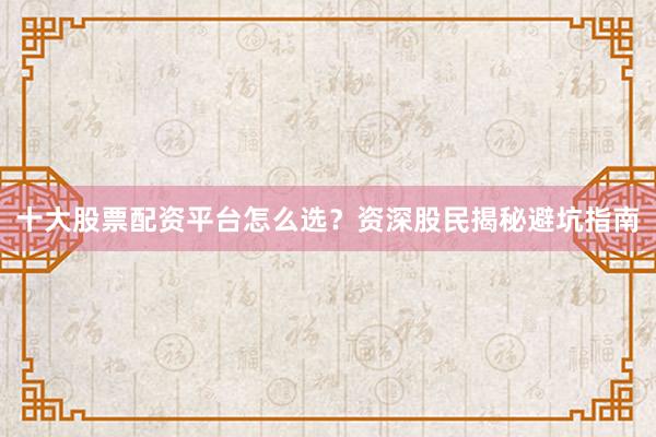 十大股票配资平台怎么选？资深股民揭秘避坑指南