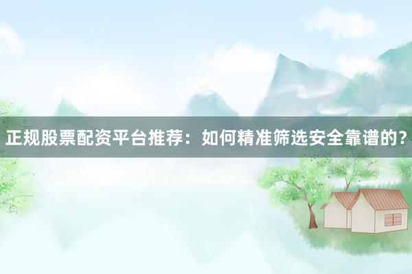 正规股票配资平台推荐：如何精准筛选安全靠谱的？
