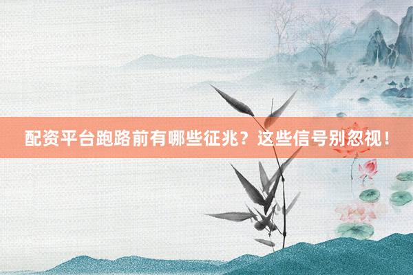 配资平台跑路前有哪些征兆？这些信号别忽视！