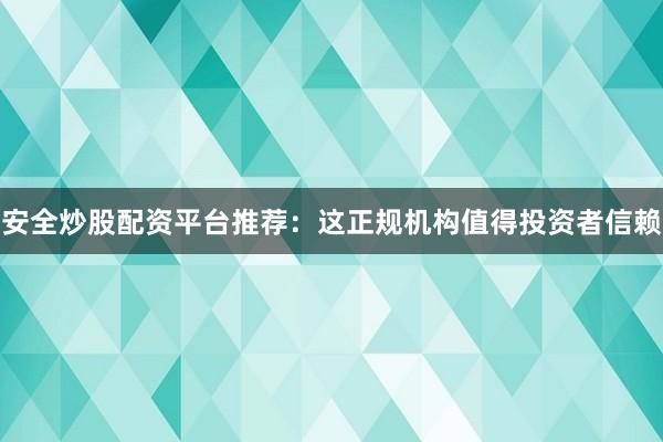 安全炒股配资平台推荐：这正规机构值得投资者信赖