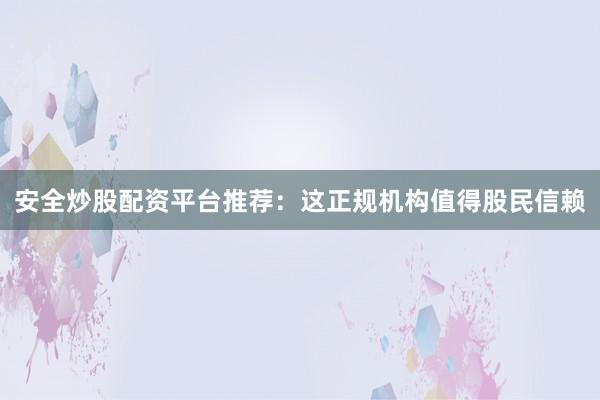安全炒股配资平台推荐：这正规机构值得股民信赖