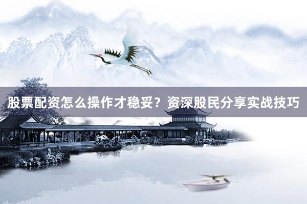 股票配资怎么操作才稳妥？资深股民分享实战技巧
